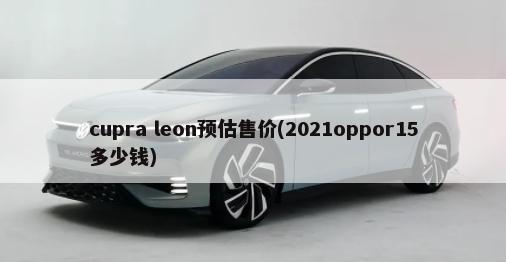 cupra leon预估售价(2021oppor15多少钱)-第1张图片