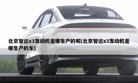 北京智达x3发动机是哪生产的呢(北京智达x3发动机是哪生产的车)-第1张图片