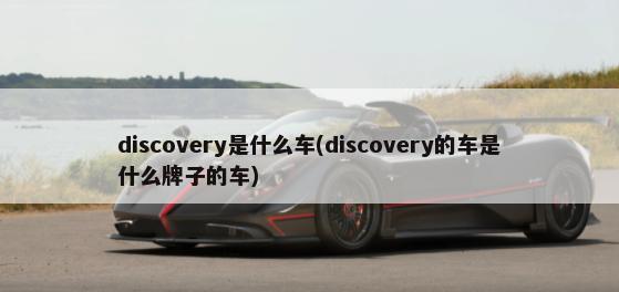 discovery是什么车(discovery的车是什么牌子的车)-第1张图片