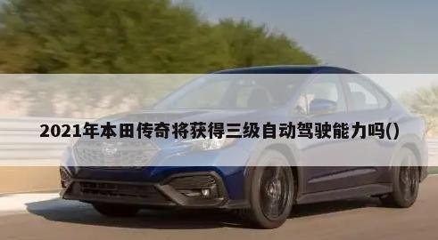 2021年本田传奇将获得三级自动驾驶能力吗()-第1张图片
