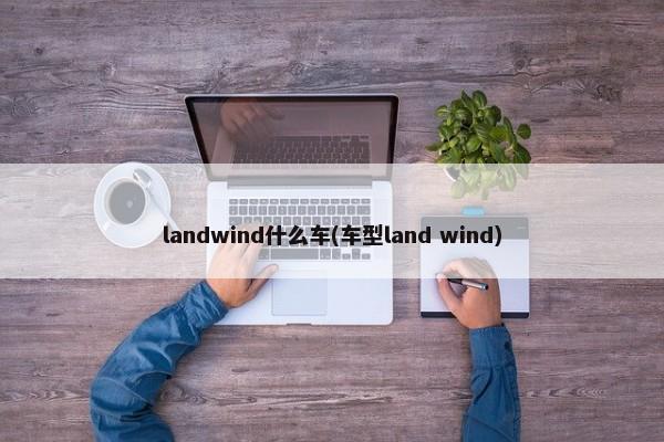 landwind什么车(车型land wind)-第1张图片