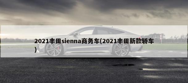 2021丰田sienna商务车(2021丰田新款轿车)-第1张图片