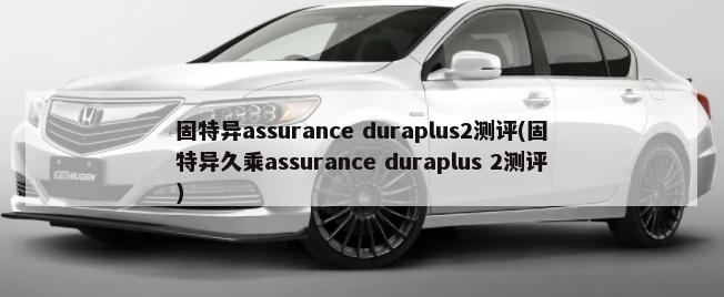 固特异assurance duraplus2测评(固特异久乘assurance duraplus 2测评)-第1张图片