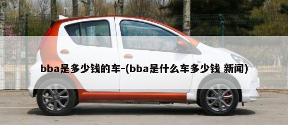 bba是多少钱的车-(bba是什么车多少钱 新闻)-第1张图片