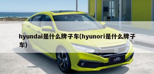 hyundai是什么牌子车(hyunori是什么牌子车)-第1张图片