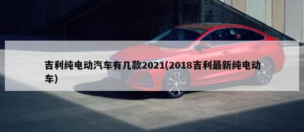 吉利纯电动汽车有几款2021(2018吉利最新纯电动车)-第1张图片
