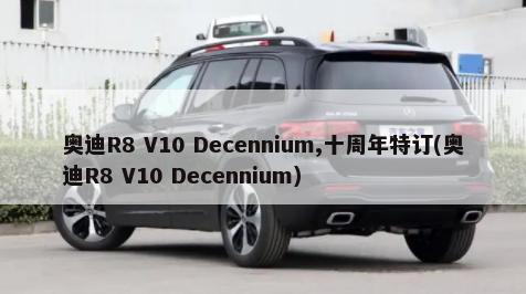 奥迪R8 V10 Decennium,十周年特订(奥迪R8 V10 Decennium)-第1张图片