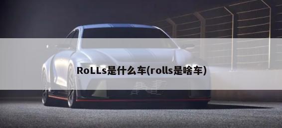 RoLLs是什么车(rolls是啥车)-第1张图片