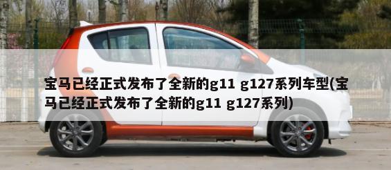 宝马已经正式发布了全新的g11 g127系列车型(宝马已经正式发布了全新的g11 g127系列)-第1张图片