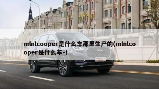 mlnlcooper是什么车那里生产的(mlnlcooper是什么车-)-第1张图片