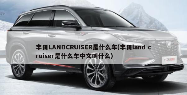 丰田LANDCRUISER是什么车(丰田land cruiser是什么车中文叫什么)-第1张图片