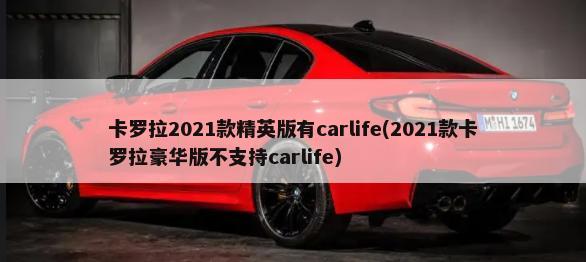 卡罗拉2021款精英版有carlife(2021款卡罗拉豪华版不支持carlife)-第1张图片