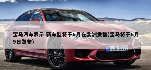 宝马汽车表示 新车型将于6月在欧洲发售(宝马将于6月9日发布)-第1张图片