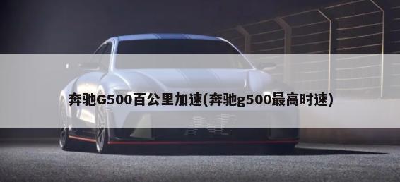 奔驰G500百公里加速(奔驰g500最高时速)-第1张图片
