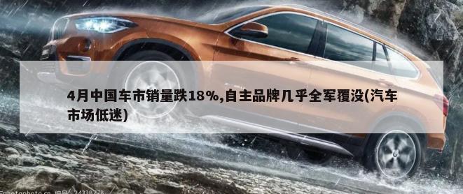 4月中国车市销量跌18%,自主品牌几乎全军覆没(汽车市场低迷)-第1张图片