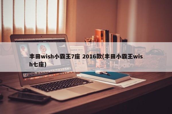 丰田wish小霸王7座 2016款(丰田小霸王wish七座)-第1张图片