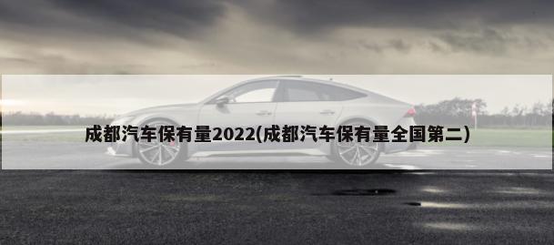 成都汽车保有量2022(成都汽车保有量全国第二)-第1张图片