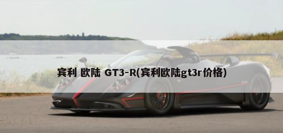 宾利 欧陆 GT3-R(宾利欧陆gt3r价格)-第1张图片