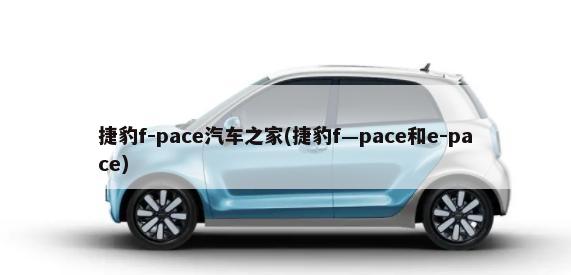 捷豹f-pace汽车之家(捷豹f—pace和e-pace)-第1张图片