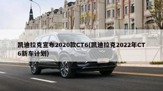 凯迪拉克宣布2020款CT6(凯迪拉克2022年CT6新车计划)-第1张图片