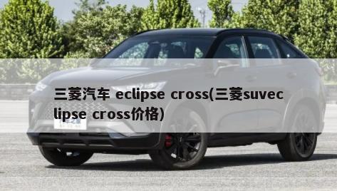 三菱汽车 eclipse cross(三菱suveclipse cross价格)-第1张图片