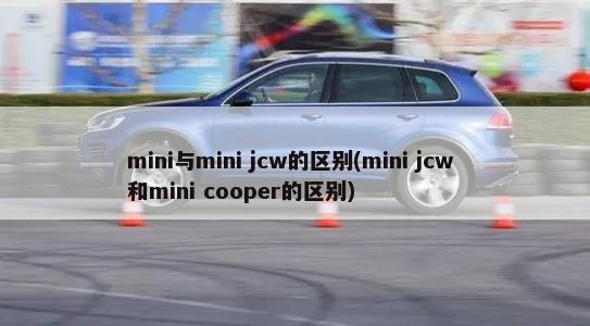 mini与mini jcw的区别(mini jcw 和mini cooper的区别)-第1张图片