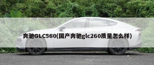 奔驰GLC560(国产奔驰glc260质量怎么样)-第1张图片