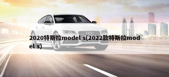 2020特斯拉model s(2022款特斯拉model s)-第1张图片