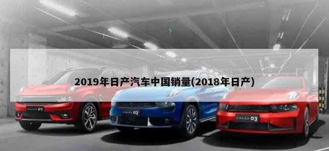 2019年日产汽车中国销量(2018年日产)-第1张图片