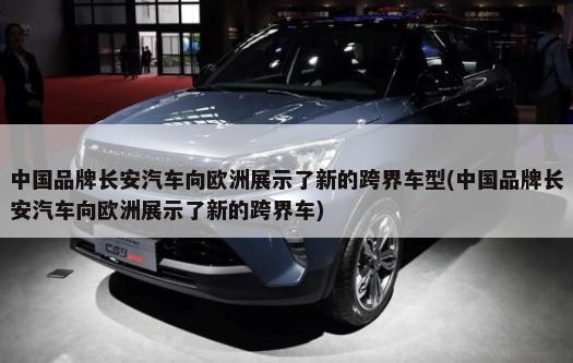 中国品牌长安汽车向欧洲展示了新的跨界车型(中国品牌长安汽车向欧洲展示了新的跨界车)-第1张图片