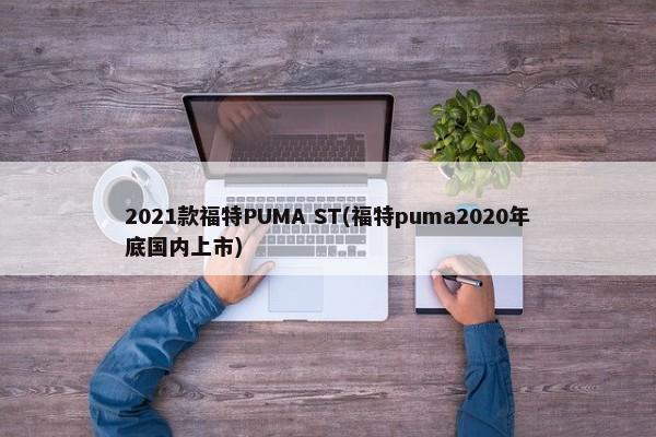 2021款福特PUMA ST(福特puma2020年底国内上市)-第1张图片