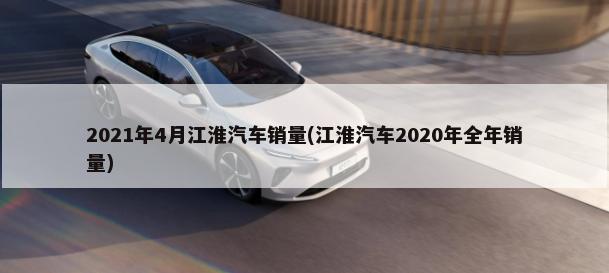 2021年4月江淮汽车销量(江淮汽车2020年全年销量)-第1张图片