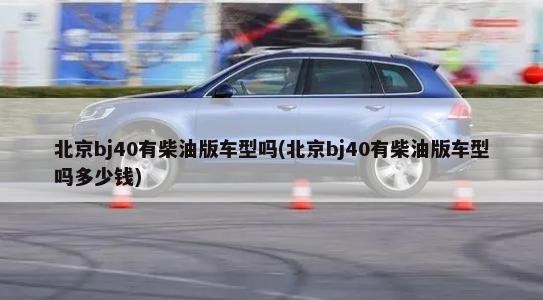 北京bj40有柴油版车型吗(北京bj40有柴油版车型吗多少钱)-第1张图片
