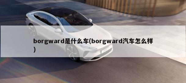 borgward是什么车(borgward汽车怎么样)-第1张图片