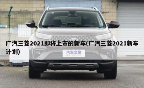 广汽三菱2021即将上市的新车(广汽三菱2021新车计划)-第1张图片