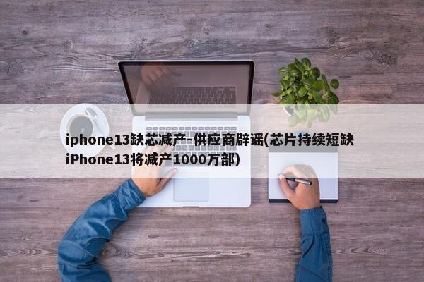 iphone13缺芯减产-供应商辟谣(芯片持续短缺 iPhone13将减产1000万部)-第1张图片