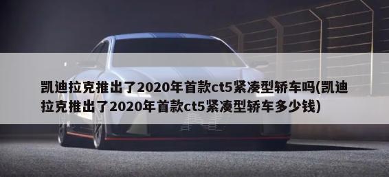 凯迪拉克推出了2020年首款ct5紧凑型轿车吗(凯迪拉克推出了2020年首款ct5紧凑型轿车多少钱)-第1张图片
