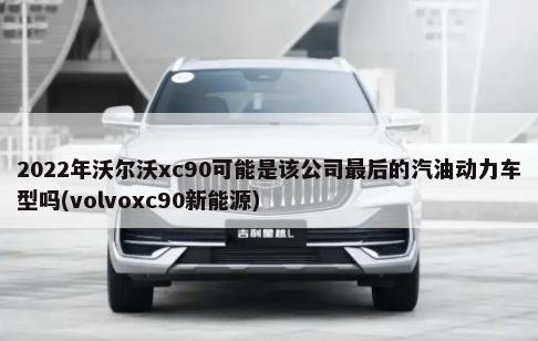 2022年沃尔沃xc90可能是该公司最后的汽油动力车型吗(volvoxc90新能源)-第1张图片