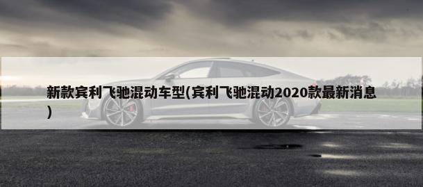 新款宾利飞驰混动车型(宾利飞驰混动2020款最新消息)-第1张图片