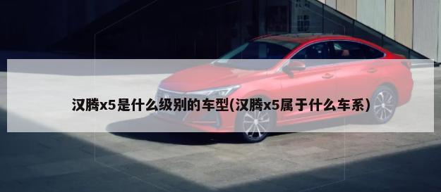 汉腾x5是什么级别的车型(汉腾x5属于什么车系)-第1张图片