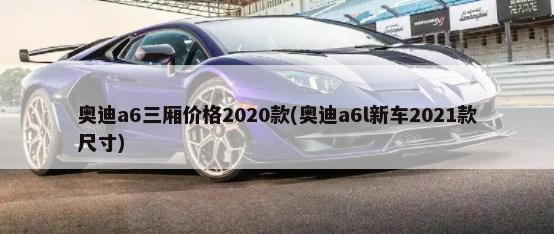 奥迪a6三厢价格2020款(奥迪a6l新车2021款尺寸)-第1张图片