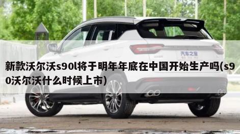 新款沃尔沃s90l将于明年年底在中国开始生产吗(s90沃尔沃什么时候上市)-第1张图片