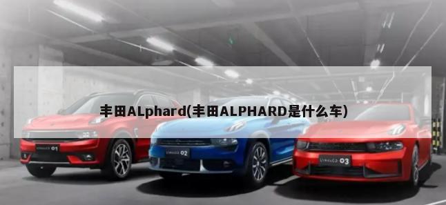丰田ALphard(丰田ALPHARD是什么车)-第1张图片