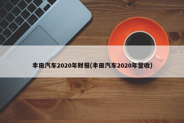 丰田汽车2020年财报(丰田汽车2020年营收)-第1张图片