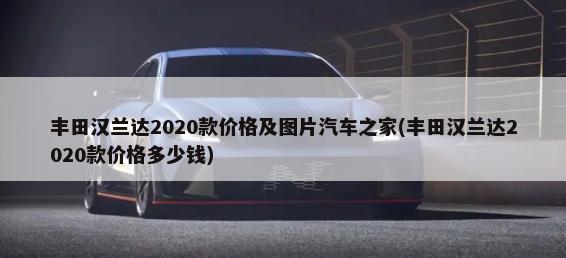 丰田汉兰达2020款价格及图片汽车之家(丰田汉兰达2020款价格多少钱)-第1张图片
