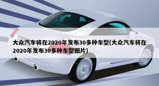大众汽车将在2020年发布30多种车型(大众汽车将在2020年发布30多种车型图片)-第1张图片