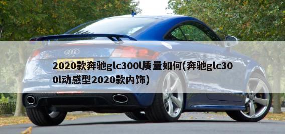 2020款奔驰glc300l质量如何(奔驰glc300l动感型2020款内饰)-第1张图片
