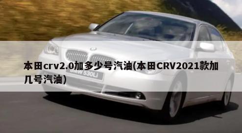 本田crv2.0加多少号汽油(本田CRV2021款加几号汽油)-第1张图片