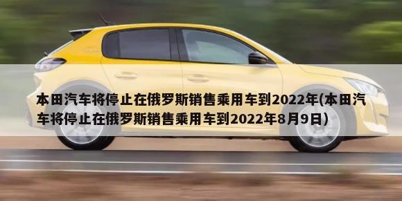 本田汽车将停止在俄罗斯销售乘用车到2022年(本田汽车将停止在俄罗斯销售乘用车到2022年8月9日)-第1张图片
