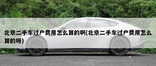 北京二手车过户费用怎么算的啊(北京二手车过户费用怎么算的呀)-第1张图片